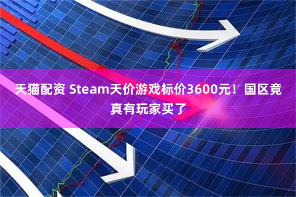 天猫配资 Steam天价游戏标价3600元！国区竟真有玩家买了