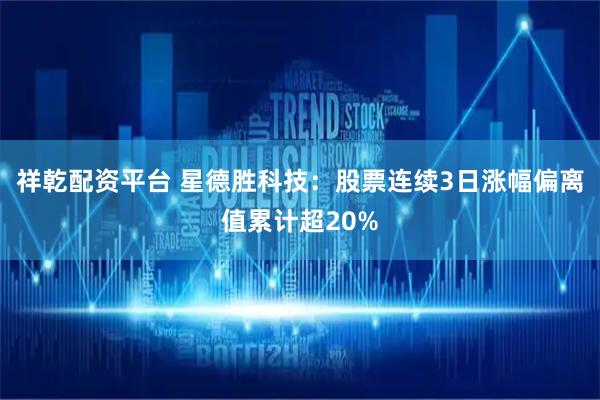 祥乾配资平台 星德胜科技：股票连续3日涨幅偏离值累计超20%