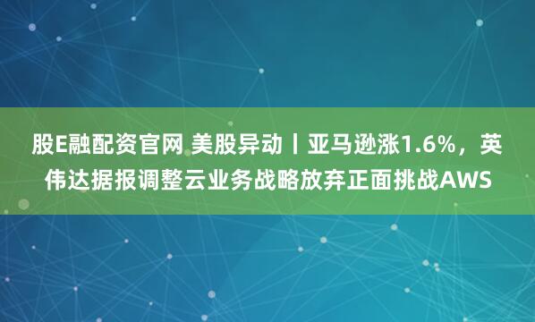 股E融配资官网 美股异动丨亚马逊涨1.6%，英伟达据报调整云业务战略放弃正面挑战AWS