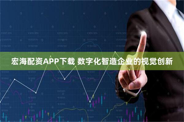 宏海配资APP下载 数字化智造企业的视觉创新