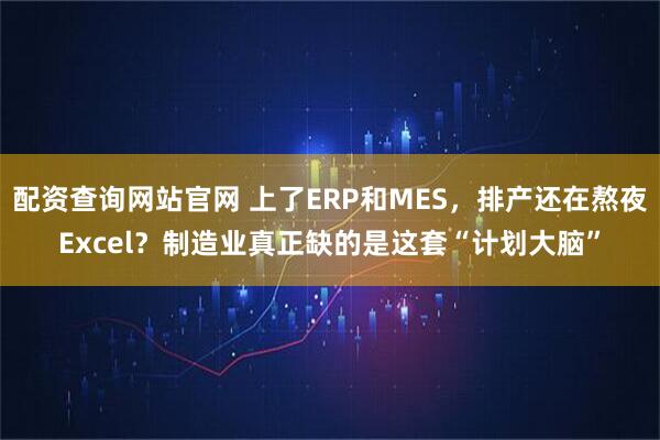 配资查询网站官网 上了ERP和MES，排产还在熬夜Excel？制造业真正缺的是这套“计划大脑”