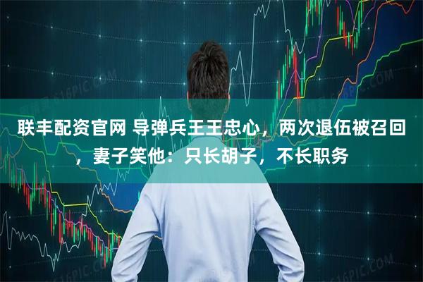 联丰配资官网 导弹兵王王忠心，两次退伍被召回，妻子笑他：只长胡子，不长职务