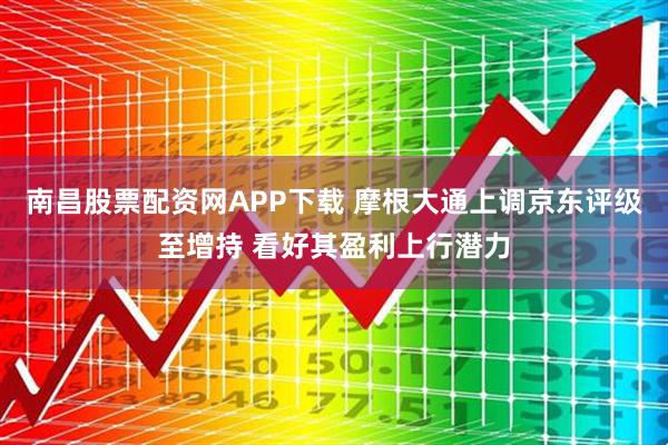 南昌股票配资网APP下载 摩根大通上调京东评级至增持 看好其盈利上行潜力