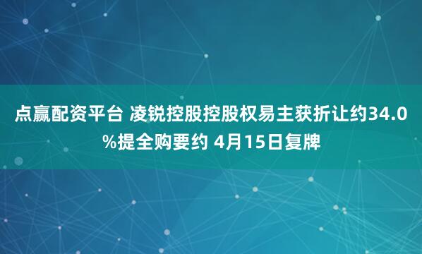 点赢配资平台 凌锐控股控股权易主获折让约34.0%提全购要约 4月15日复牌