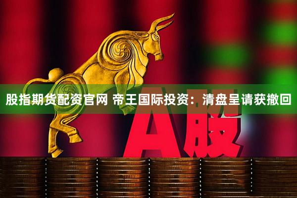 股指期货配资官网 帝王国际投资：清盘呈请获撤回