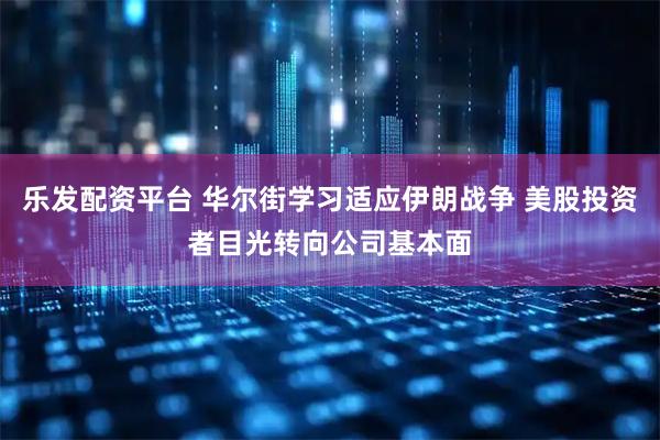 乐发配资平台 华尔街学习适应伊朗战争 美股投资者目光转向公司基本面