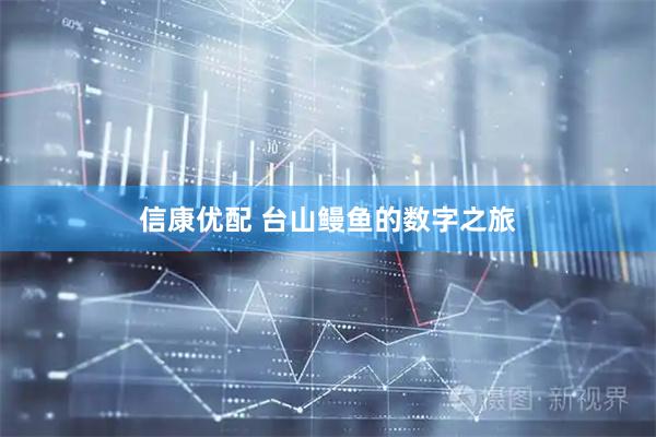 信康优配 台山鳗鱼的数字之旅