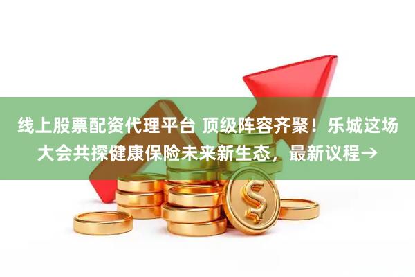 线上股票配资代理平台 顶级阵容齐聚！乐城这场大会共探健康保险未来新生态，最新议程→