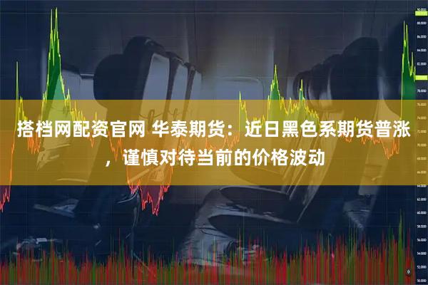 搭档网配资官网 华泰期货：近日黑色系期货普涨，谨慎对待当前的价格波动