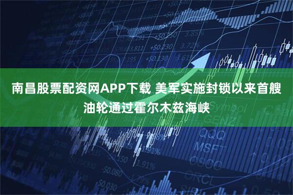 南昌股票配资网APP下载 美军实施封锁以来首艘油轮通过霍尔木兹海峡