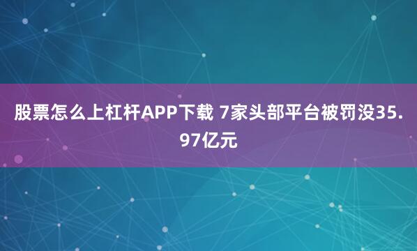 股票怎么上杠杆APP下载 7家头部平台被罚没35.97亿元