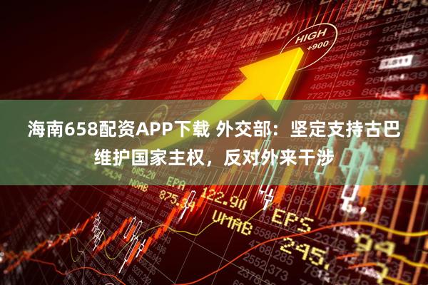 海南658配资APP下载 外交部：坚定支持古巴维护国家主权，反对外来干涉