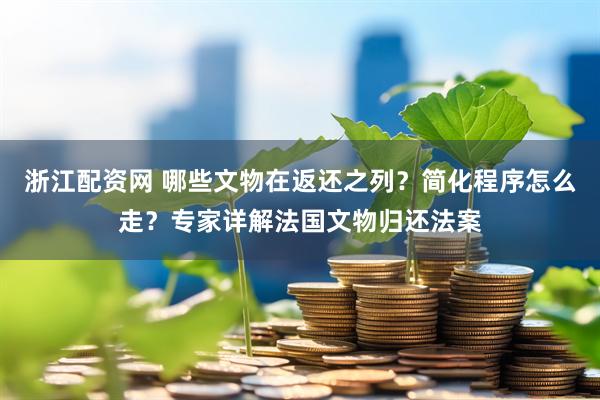 浙江配资网 哪些文物在返还之列？简化程序怎么走？专家详解法国文物归还法案