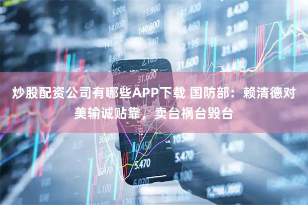 炒股配资公司有哪些APP下载 国防部：赖清德对美输诚贴靠，卖台祸台毁台