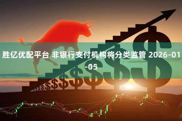 胜亿优配平台 非银行支付机构将分类监管 2026-01-05