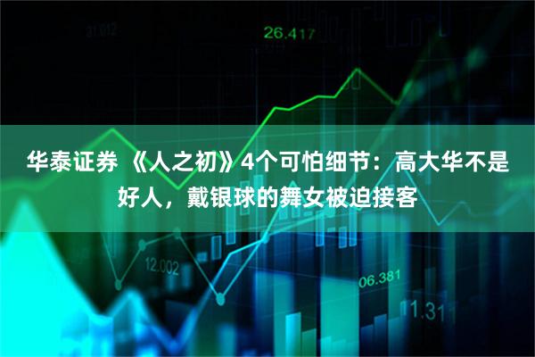 华泰证券 《人之初》4个可怕细节：高大华不是好人，戴银球的舞女被迫接客