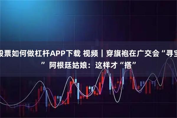 股票如何做杠杆APP下载 视频｜穿旗袍在广交会“寻宝” 阿根廷姑娘：这样才“搭”