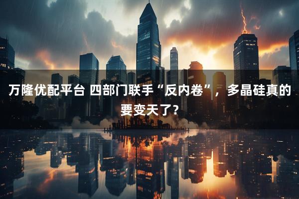 万隆优配平台 四部门联手“反内卷”，多晶硅真的要变天了？