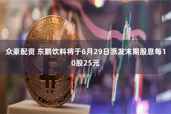 众豪配资 东鹏饮料将于6月29日派发末期股息每10股25元
