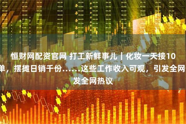 恒财网配资官网 打工新鲜事儿｜化妆一天接100多单，摆摊日销千份……这些工作收入可观，引发全网热议