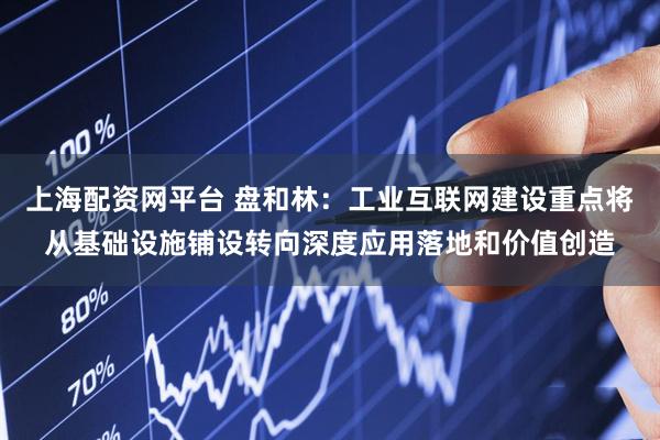上海配资网平台 盘和林：工业互联网建设重点将从基础设施铺设转向深度应用落地和价值创造