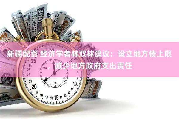 新疆配资 经济学者林双林建议：设立地方债上限，减少地方政府支出责任