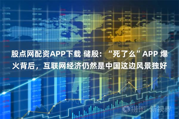 股点网配资APP下载 储殷：“死了么”APP 爆火背后，互联网经济仍然是中国这边风景独好