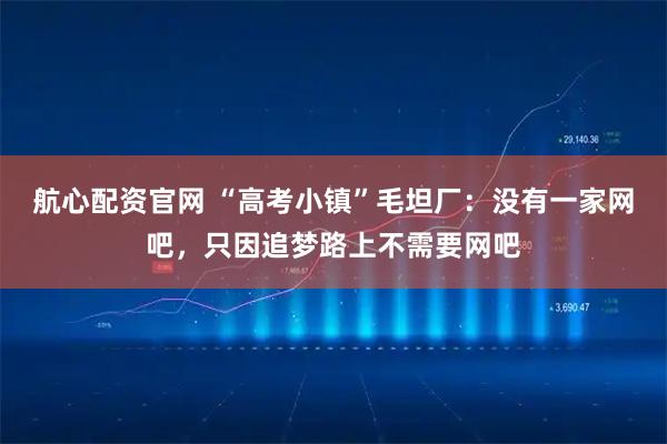 航心配资官网 “高考小镇”毛坦厂：没有一家网吧，只因追梦路上不需要网吧