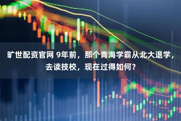旷世配资官网 9年前，那个青海学霸从北大退学，去读技校，现在过得如何？