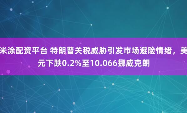 米涂配资平台 特朗普关税威胁引发市场避险情绪，美元下跌0.2%至10.066挪威克朗