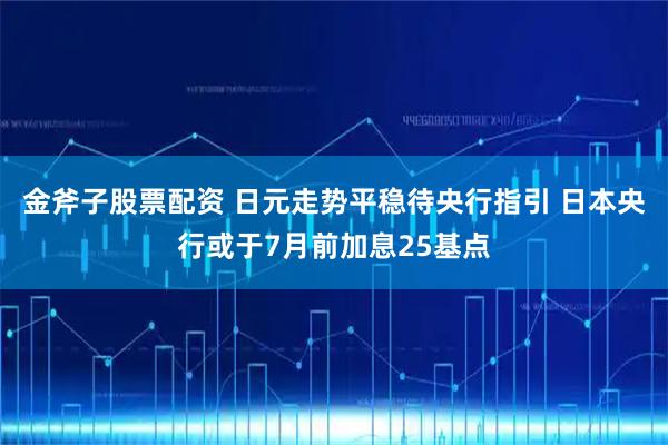 金斧子股票配资 日元走势平稳待央行指引 日本央行或于7月前加息25基点