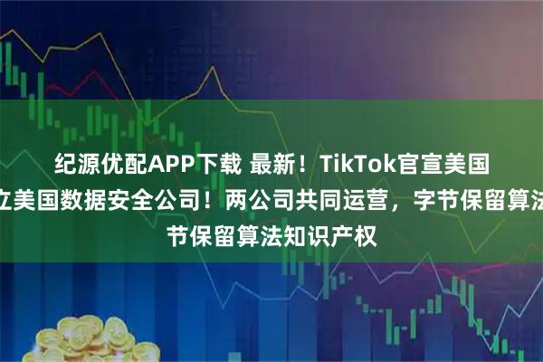 纪源优配APP下载 最新！TikTok官宣美国方案，成立美国数据安全公司！两公司共同运营，字节保留算法知识产权