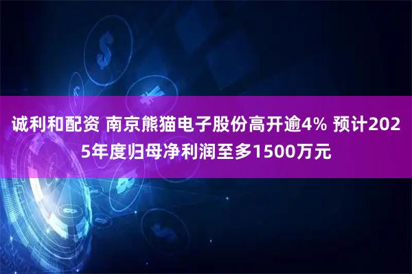 诚利和配资 南京熊猫电子股份高开逾4% 预计2025年度归母净利润至多1500万元
