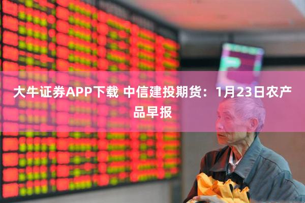 大牛证券APP下载 中信建投期货：1月23日农产品早报
