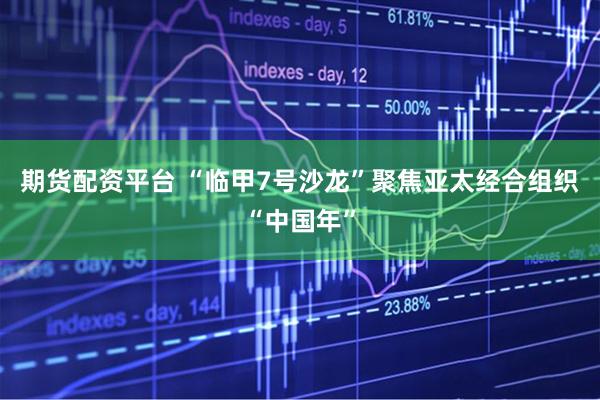 期货配资平台 “临甲7号沙龙”聚焦亚太经合组织“中国年”