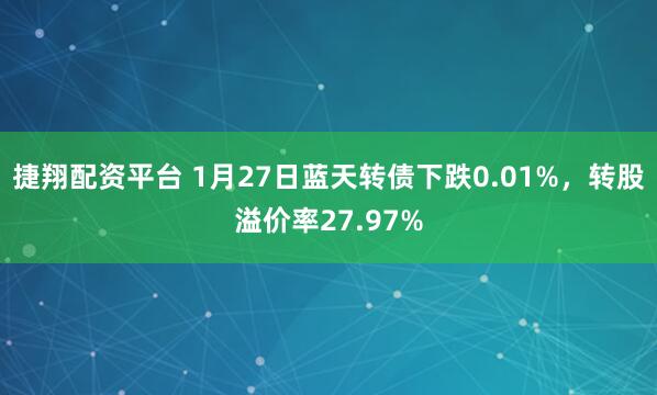 捷翔配资平台 1月27日蓝天转债下跌0.01%，转股溢价率27.97%