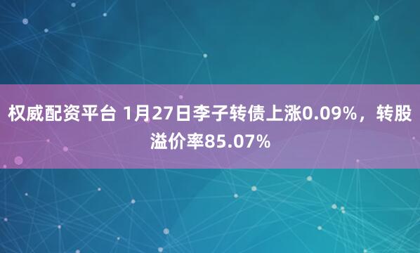 权威配资平台 1月27日李子转债上涨0.09%，转股溢价率85.07%