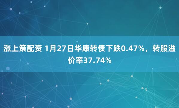 涨上策配资 1月27日华康转债下跌0.47%，转股溢价率37.74%
