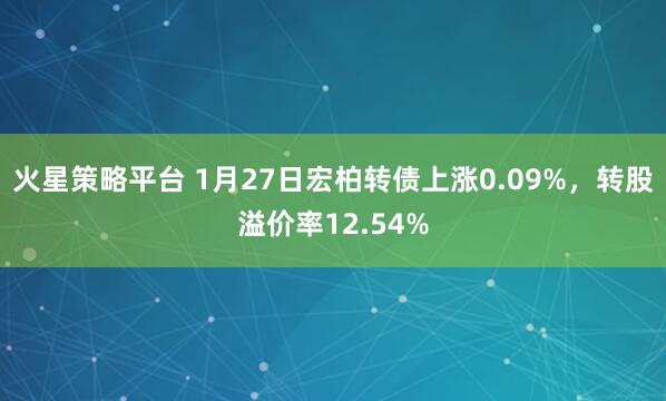 火星策略平台 1月27日宏柏转债上涨0.09%，转股溢价率12.54%