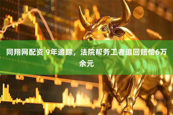 同翔网配资 9年追踪，法院帮务工者追回赔偿6万余元