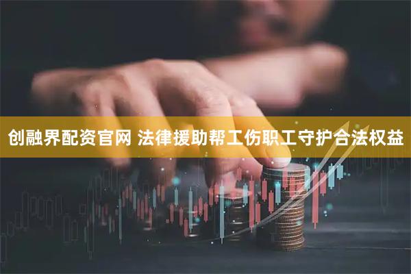 创融界配资官网 法律援助帮工伤职工守护合法权益