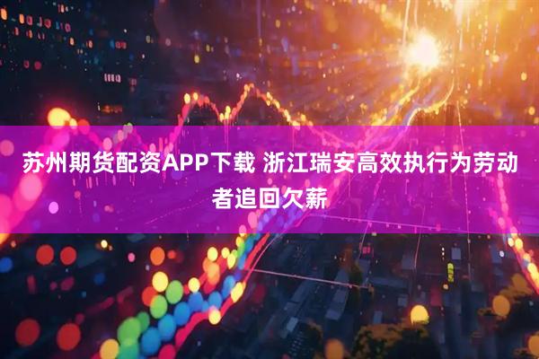 苏州期货配资APP下载 浙江瑞安高效执行为劳动者追回欠薪