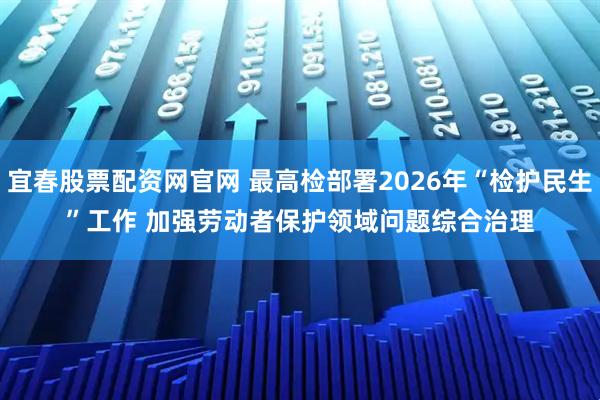 宜春股票配资网官网 最高检部署2026年“检护民生”工作 加强劳动者保护领域问题综合治理