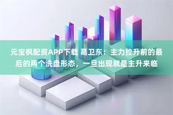 元宝枫配资APP下载 葛卫东：主力拉升前的最后的两个洗盘形态，一旦出现就是主升来临
