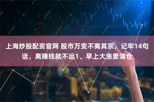 上海炒股配资官网 股市万变不离其宗，记牢14句话，离赚钱就不远1、早上大涨要清仓