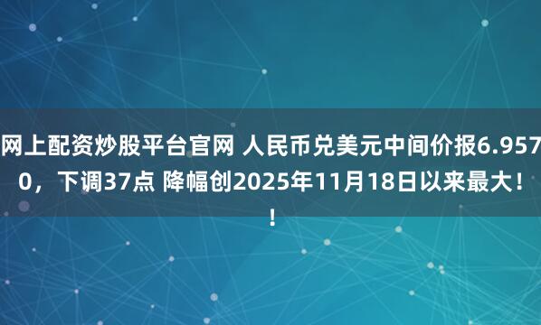 网上配资炒股平台官网 人民币兑美元中间价报6.9570，下调37点 降幅创2025年11月18日以来最大！