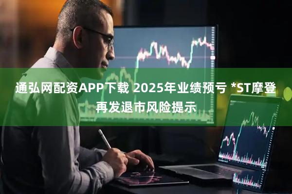 通弘网配资APP下载 2025年业绩预亏 *ST摩登再发退市风险提示