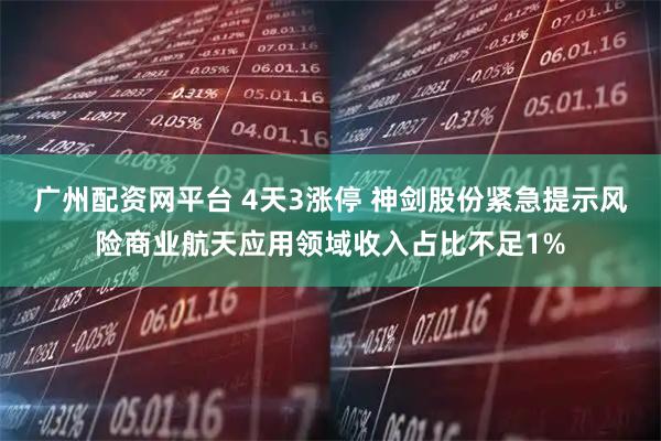 广州配资网平台 4天3涨停 神剑股份紧急提示风险商业航天应用领域收入占比不足1%