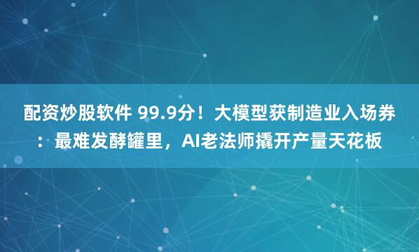 配资炒股软件 99.9分！大模型获制造业入场券：最难发酵罐里，AI老法师撬开产量天花板