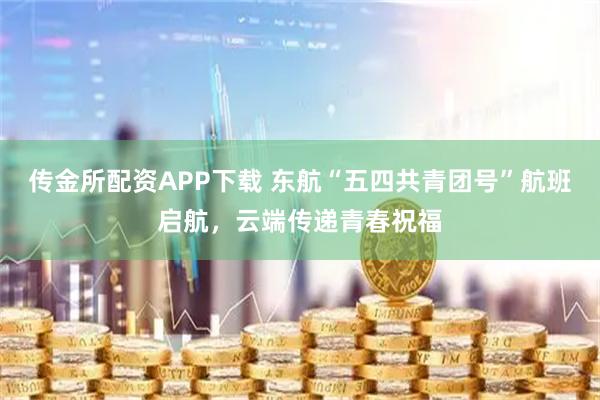 传金所配资APP下载 东航“五四共青团号”航班启航，云端传递青春祝福